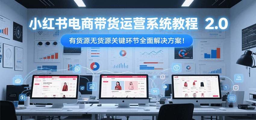 160247x6790ppww9881ww9.png 小红书电商带货运营系统教程2.0,有货源无货源关键环节全面解决方案!