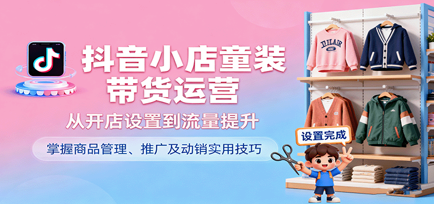 164618iuttilj5y9euqi33.png 抖音小店童装带货运营,从开店设置到流量提升,掌握商品管理、推广及动销实用技巧