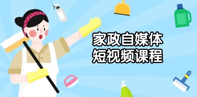 家政自媒体短视频课程：从内容到发布，解析拍摄与剪辑技巧，打造爆款视频-大米网创