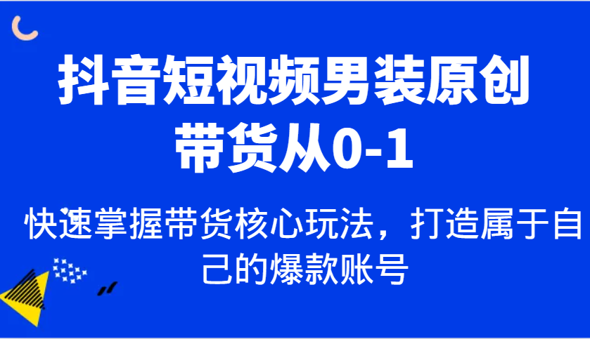 抖音短视频男装原创带货从0-1，快速掌握带货核心玩法，打造属于自己的爆款账号-大米网创