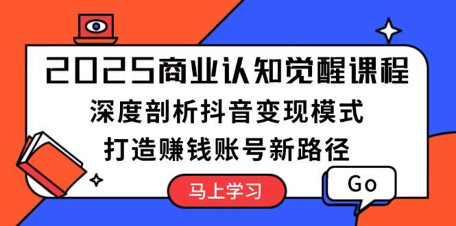 2025商业认知觉醒课程：深度剖析抖音变现模式，打造赚钱账号新路径-大米网创