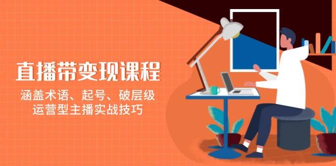 直播带变现课程，涵盖术语、起号、破层级，运营型主播实战技巧-大米网创