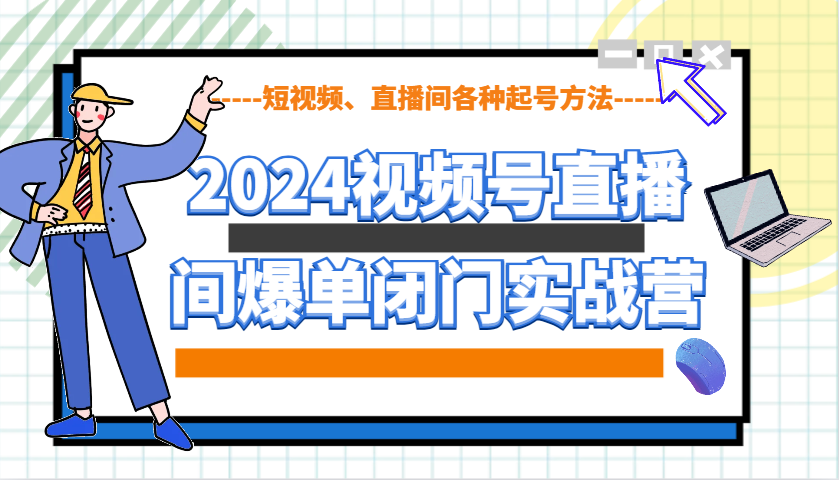 2024视频号直播间爆单闭门实战营，教你如何做视频号，短视频、直播间各种起号方法-大米网创