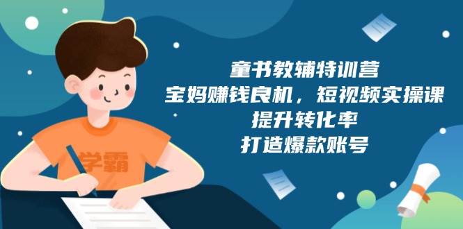 童书教辅特训营：宝妈赚钱良机，短视频实操，提升转化率，打造爆款账号（附287G资料）-大米网创