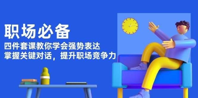 职场必备，四件套课教你学会强势表达，掌握关键对话，提升职场竞争力-大米网创