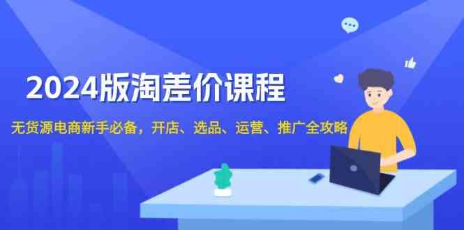 2024淘差价课程，无货源电商新手必备，开店、选品、运营、推广全攻略-大米网创