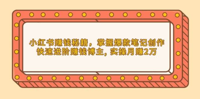 小红书赚钱秘籍，掌握爆款笔记创作，快速进阶赚钱博主, 实操月赚2万-大米网创