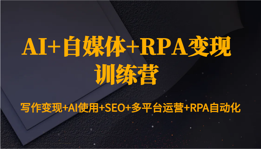 AI+自媒体+RPA变现训练营：写作变现+AI使用+SEO+多平台运营+RPA自动化-大米网创