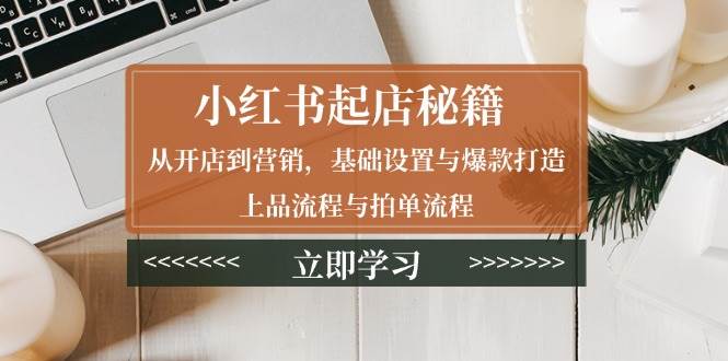 小红书起店秘籍：从开店到营销，基础设置与爆款打造、上品流程与拍单流程-大米网创