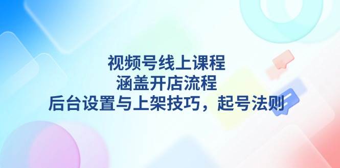 视频号线上课程详解，涵盖开店流程，后台设置与上架技巧，起号法则-大米网创