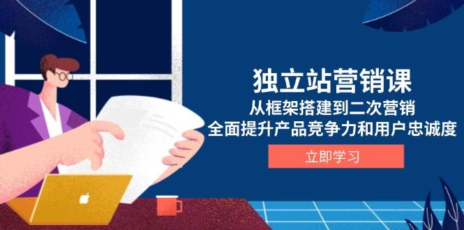 独立站营销课，从框架搭建到二次营销，全面提升产品竞争力和用户忠诚度-大米网创