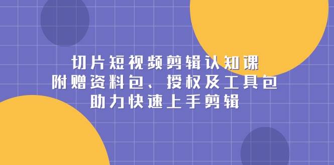 切片短视频剪辑认知课，附赠资料包、授权及工具包，助力快速上手剪辑-大米网创