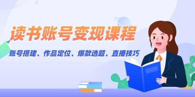 读书账号变现课程：账号搭建、作品定位、爆款选题、直播技巧-大米网创