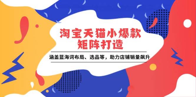 淘宝天猫小爆款矩阵打造：涵盖蓝海词布局、选品等，助力店铺销量飙升-大米网创