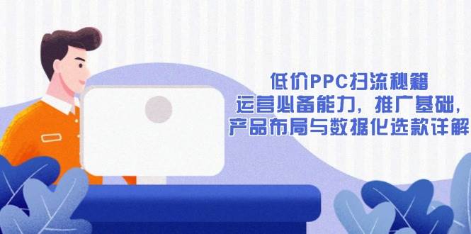 低价PPC扫流秘籍：运营必备能力, 推广基础, 产品布局与数据化选款详解-大米网创