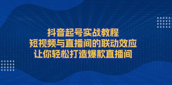 抖音起号实战教程，短视频与直播间的联动效应，让你轻松打造爆款直播间-大米网创