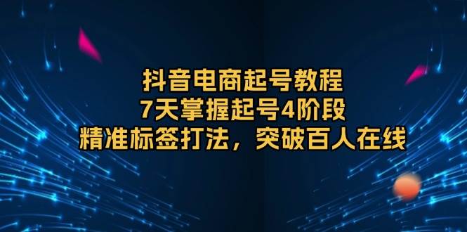 抖音电商起号教程，7天掌握起号4阶段，精准标签打法，突破百人在线-大米网创