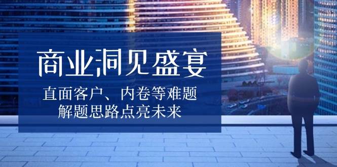 商业洞见盛宴，直面客户、内卷等难题，解题思路点亮未来-大米网创