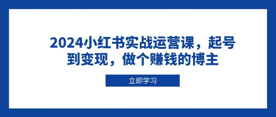 2024小红书实战运营课，起号到变现，做个赚钱的博主-大米网创