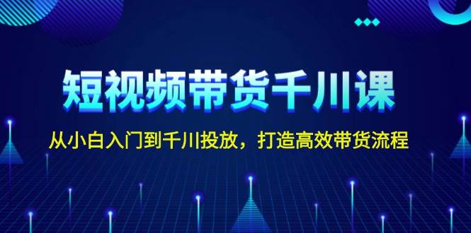 短视频带货千川课，从小白入门到千川投放，打造高效带货流程-大米网创