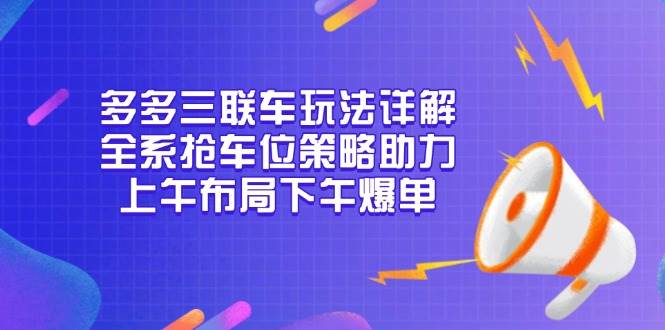 多多三联车玩法详解，全系抢车位策略助力，上午布局下午爆单-大米网创