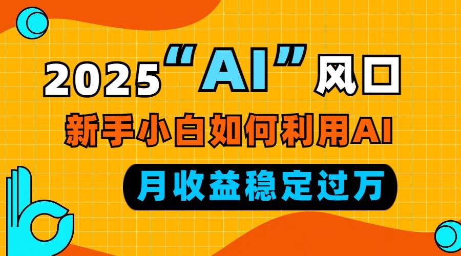 2025“ AI ”风口，新手小白如何利用ai，每月收益稳定过万-大米网创