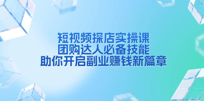 短视频探店实操课，团购达人必备技能，助你开启副业赚钱新篇章-大米网创