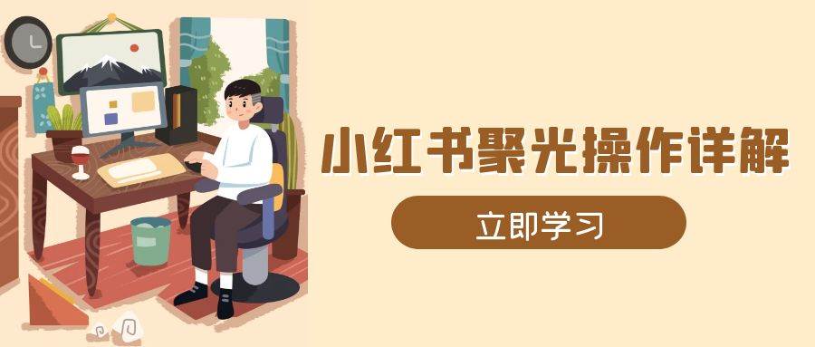 小红书聚光操作详解，涵盖素材、开户、定位、计划搭建等全流程实操-大米网创