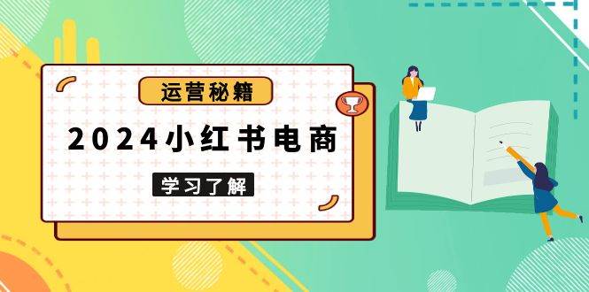 2024小红书电商教程，从入门到实战，教你有效打造爆款店铺，掌握选品技巧-大米网创