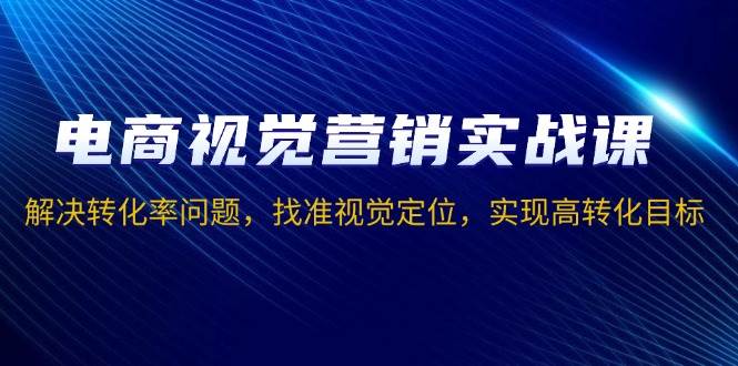 电商视觉营销实战课，解决转化率问题，找准视觉定位，实现高转化目标-大米网创