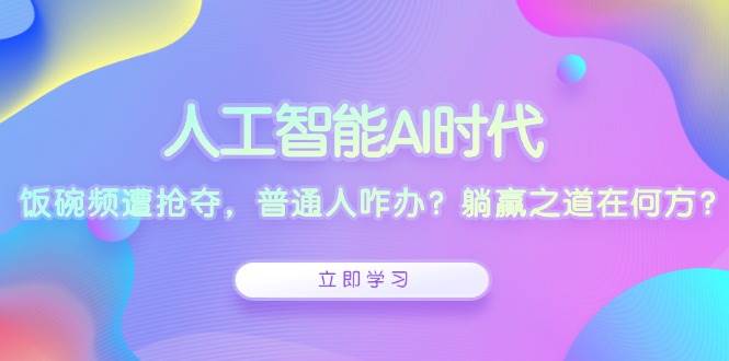 人工智能AI时代，饭碗频遭抢夺，普通人咋办？躺赢之道在何方？-大米网创