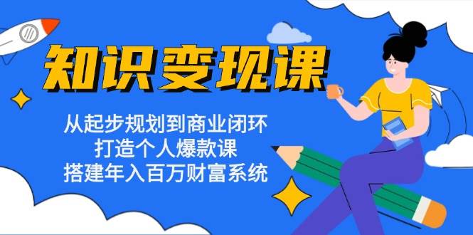 知识变现课：从起步规划到商业闭环 打造个人爆款课 搭建年入百万财富系统-大米网创