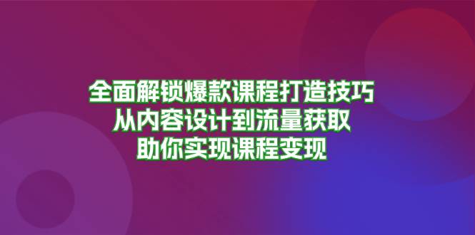 全面解锁爆款课程打造技巧，从内容设计到流量获取，助你实现课程变现-大米网创