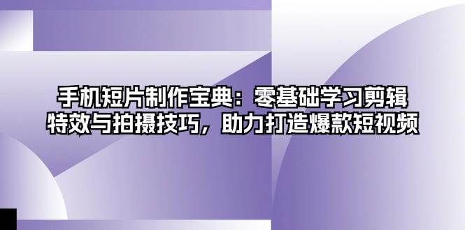 手机短片制作宝典：零基础学习剪辑、特效与拍摄技巧，助力打造爆款短视频-大米网创