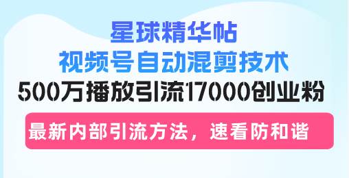 星球精华帖视频号自动混剪技术，500万播放引流17000创业粉，最新内部引…-大米网创