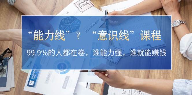 “能力线”？“意识线”课程：99.9%的人都在卷，谁能力强，谁就能赚钱-大米网创