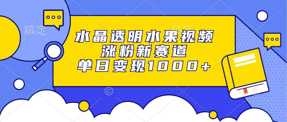 水晶透明水果视频，涨粉新赛道，单日变现1000+-大米网创