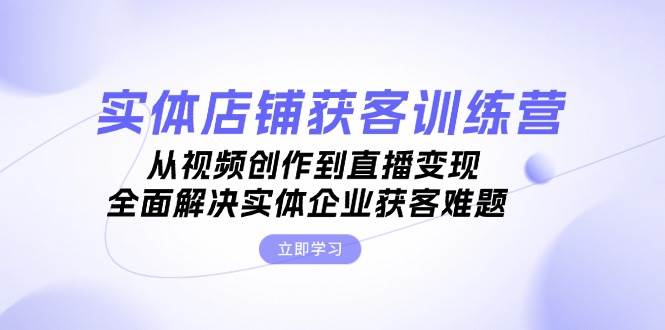 实体店铺获客特训营：从视频创作到直播变现，全面解决实体企业获客难题-大米网创