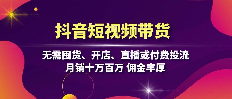 抖音短视频带货：无需囤货、开店、直播或付费投流，月销十万百万 佣金丰厚-大米网创