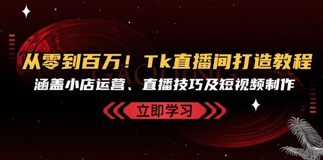 从零到百万！Tk直播间打造教程，涵盖小店运营、直播技巧及短视频制作-大米网创