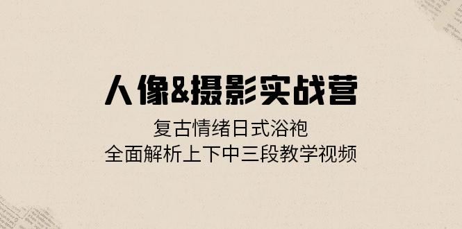 人像&摄影实战营：复古情绪日式浴袍，全面解析上下中三段教学视频-大米网创