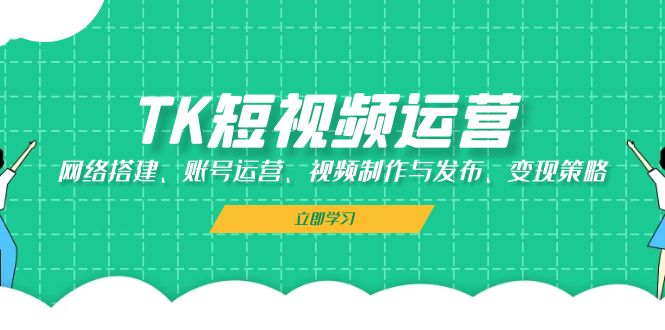 TK短视频运营：网络搭建、账号运营、视频制作与发布、变现策略-大米网创