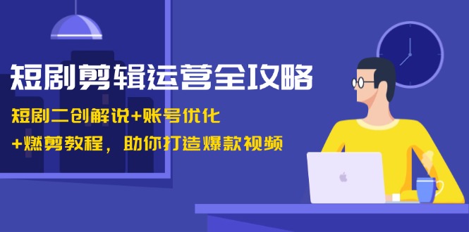 短剧剪辑运营全攻略：短剧二创解说+账号优化+燃剪教程，助你打造爆款视频-大米网创