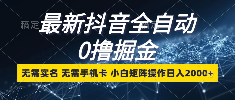 最新抖音全自动0撸掘金，无需实名，无需手机卡，小白矩阵操作日入2000+-大米网创