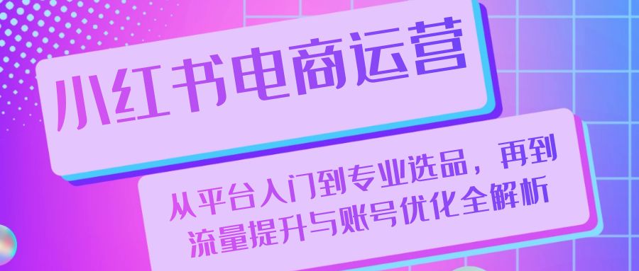 小红书电商运营：从平台入门到专业选品，再到流量提升与账号优化全解析-大米网创