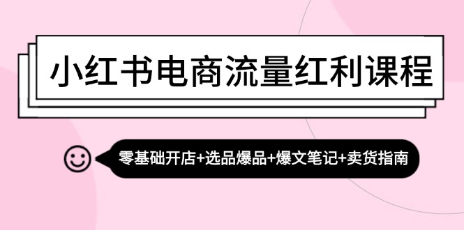 小红书电商流量红利课程：零基础开店+选品爆品+爆文笔记+卖货指南-大米网创