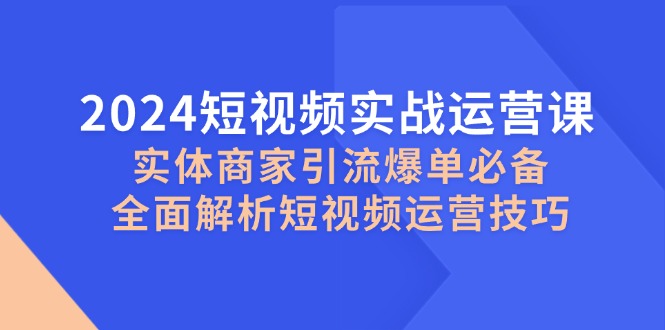 2024短视频实战运营课，实体商家引流爆单必备，全面解析短视频运营技巧-大米网创