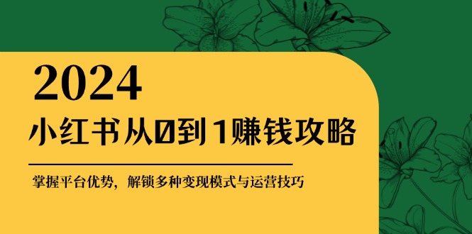 小红书从0到1赚钱攻略：掌握平台优势，解锁多种变现赚钱模式与运营技巧-大米网创