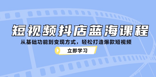 短视频抖店蓝海课程：从基础功能到变现方式，轻松打造爆款短视频-大米网创