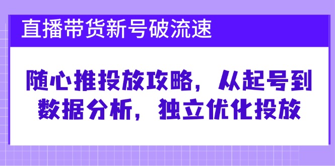 直播带货新号破 流速：随心推投放攻略，从起号到数据分析，独立优化投放-大米网创